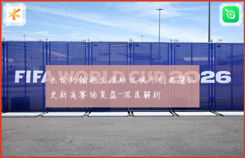 杰伦约翰逊生涯助攻破千创老鹰队史新高赛场复盘-深度解析