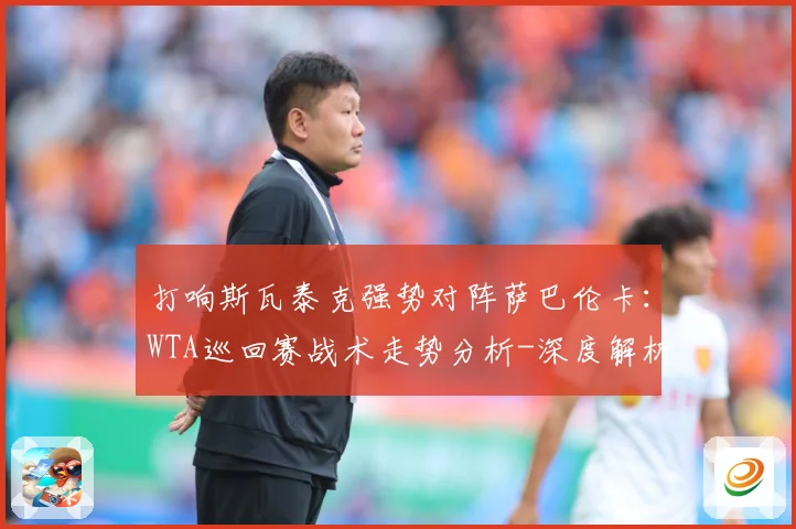 打响斯瓦泰克强势对阵萨巴伦卡：WTA巡回赛战术走势分析-深度解析