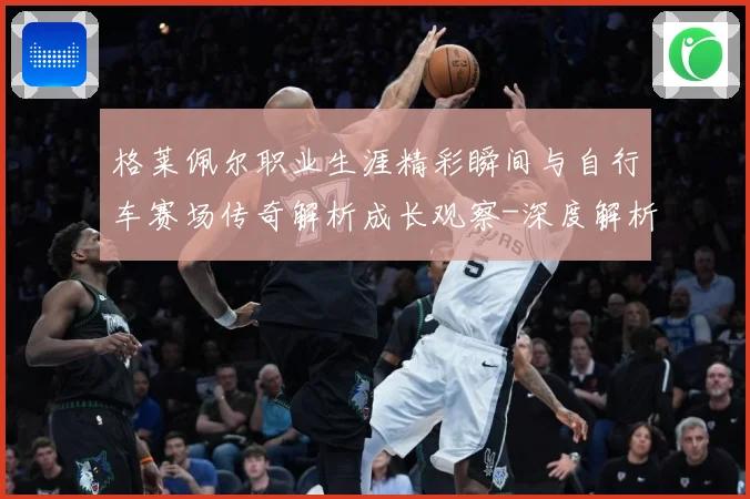 格莱佩尔职业生涯精彩瞬间与自行车赛场传奇解析成长观察-深度解析