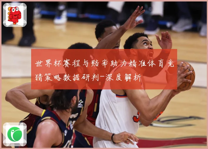 世界杯赛程与赔率助力精准体育竞猜策略数据研判-深度解析