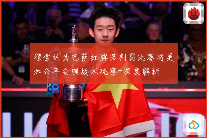 穆索认为巴萨红牌若判罚比赛将更加公平合理战术观察-深度解析