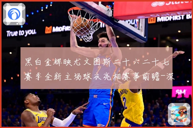 黑白金辉映尤文图斯二十六二十七赛季全新主场球衣亮相赛事前瞻-深度解析