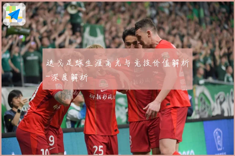 迭戈足球生涯高光与竞技价值解析-深度解析