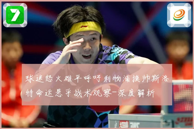 球迷怒火难平呼吁利物浦换帅斯洛特命运悬乎战术观察-深度解析