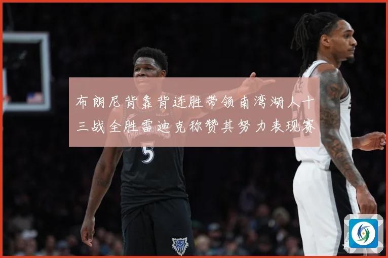 布朗尼背靠背连胜带领南湾湖人十三战全胜雷迪克称赞其努力表现赛场复盘-深度解析
