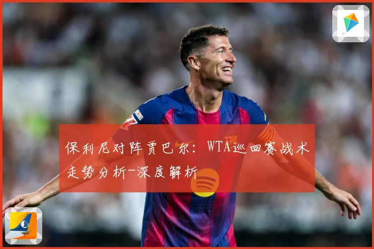 保利尼对阵贾巴尔：WTA巡回赛战术走势分析-深度解析