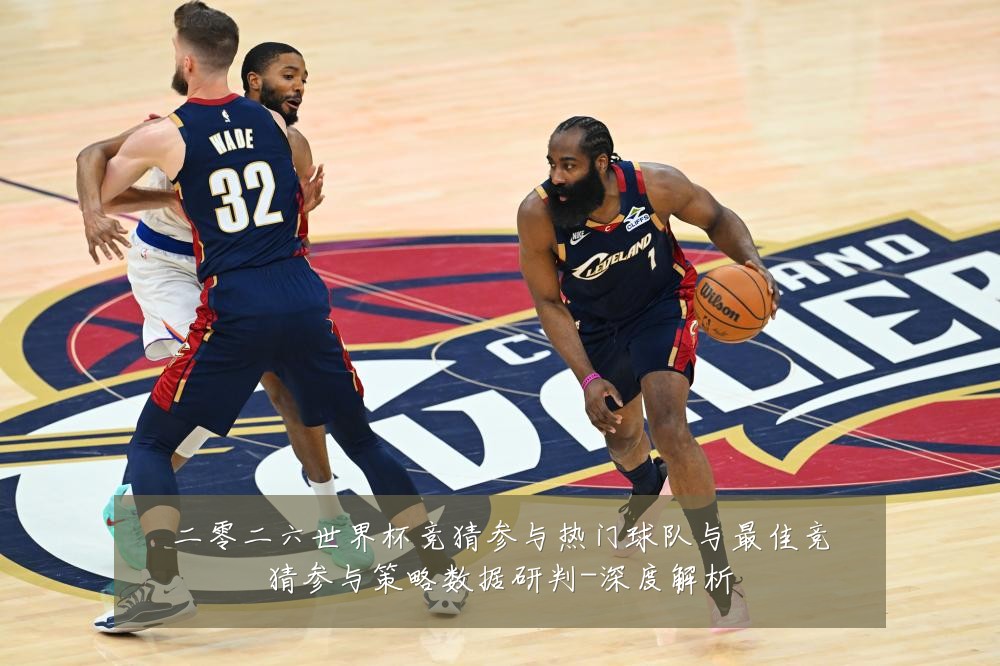 二零二六世界杯竞猜参与热门球队与最佳竞猜参与策略数据研判-深度解析