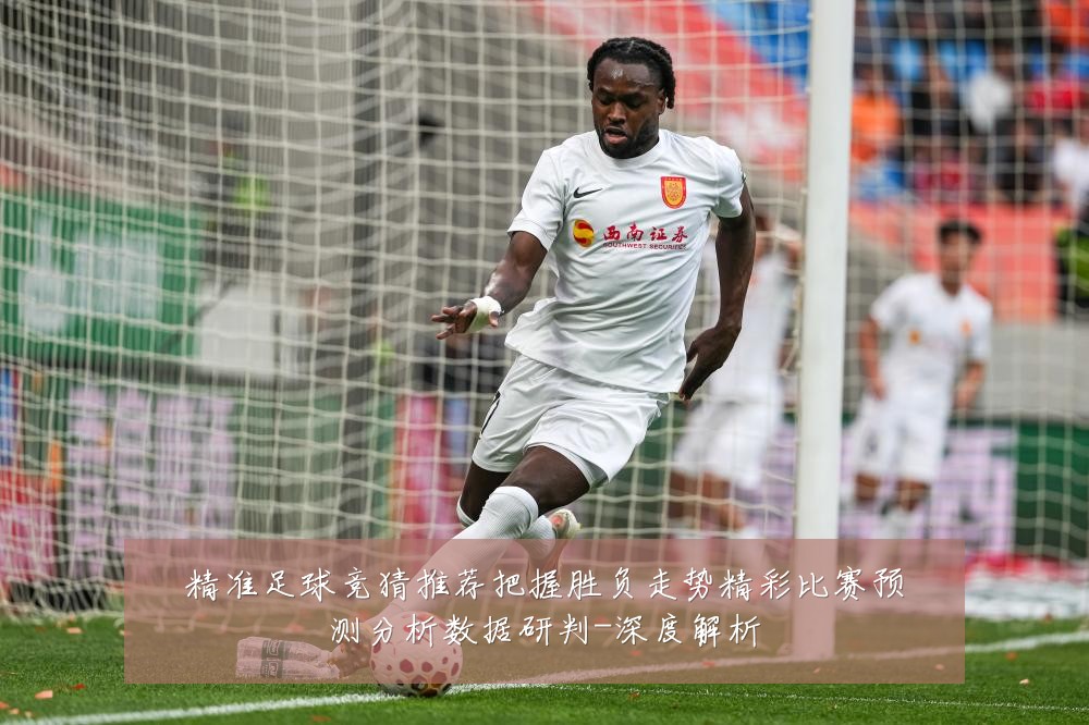 精准足球竞猜推荐把握胜负走势精彩比赛预测分析数据研判-深度解析