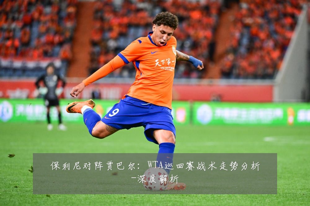 保利尼对阵贾巴尔:WTA巡回赛战术走势分析-深度解析