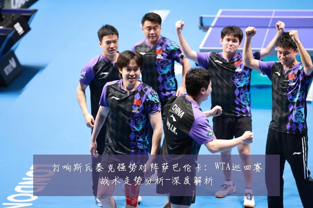 打响斯瓦泰克强势对阵萨巴伦卡:WTA巡回赛战术走势分析-深度解析